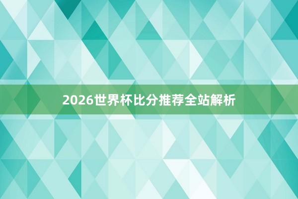 2026世界杯比分推荐全站解析