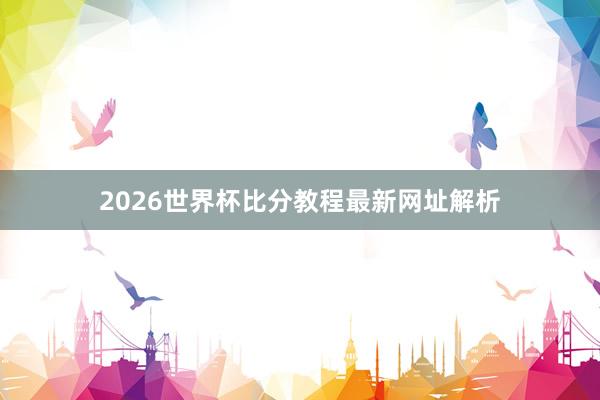 2026世界杯比分教程最新网址解析
