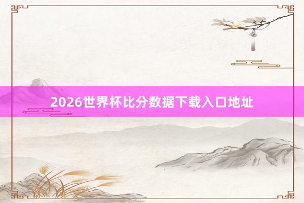 2026世界杯比分数据下载入口地址