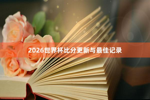 2026世界杯比分更新与最佳记录