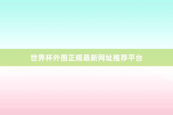 世界杯外围正规最新网址推荐平台