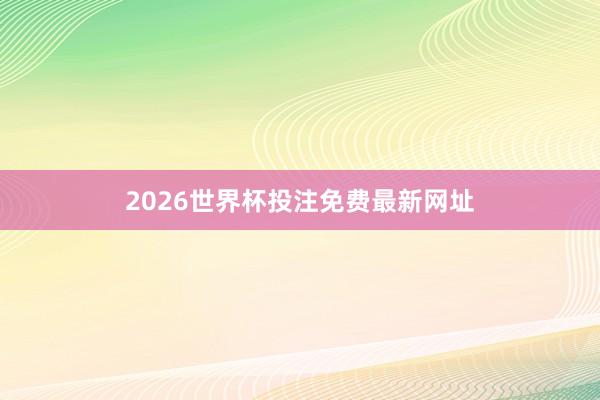 2026世界杯投注免费最新网址
