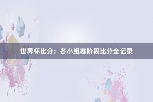 世界杯比分：各小组赛阶段比分全记录