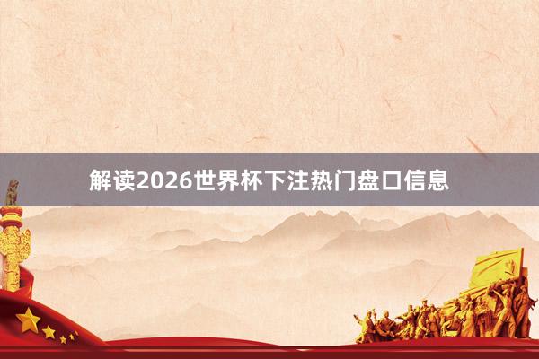 解读2026世界杯下注热门盘口信息
