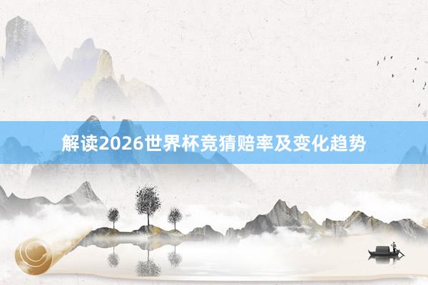 解读2026世界杯竞猜赔率及变化趋势