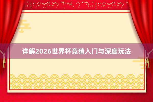 详解2026世界杯竞猜入门与深度玩法