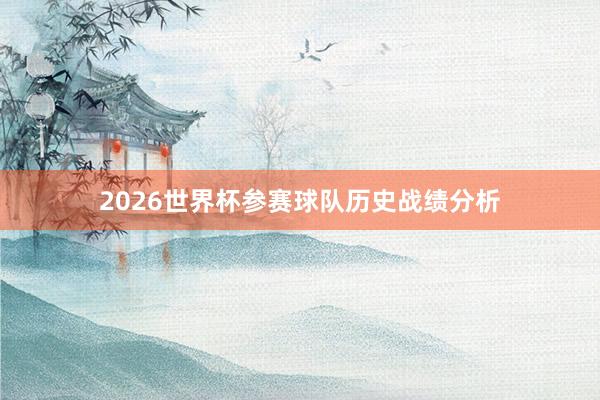 2026世界杯参赛球队历史战绩分析