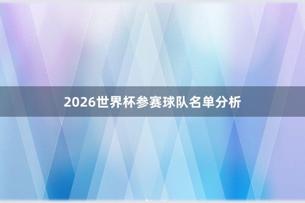 2026世界杯参赛球队名单分析