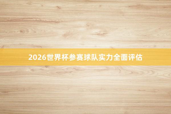 2026世界杯参赛球队实力全面评估
