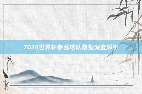 2026世界杯参赛球队数据深度解析