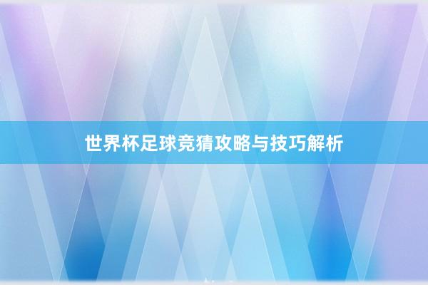 世界杯足球竞猜攻略与技巧解析