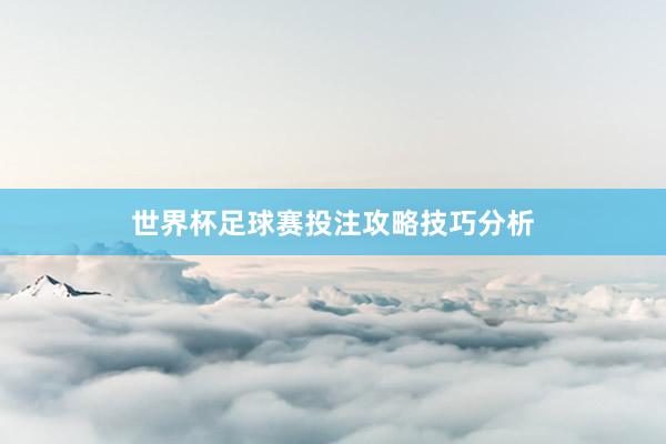 世界杯足球赛投注攻略技巧分析