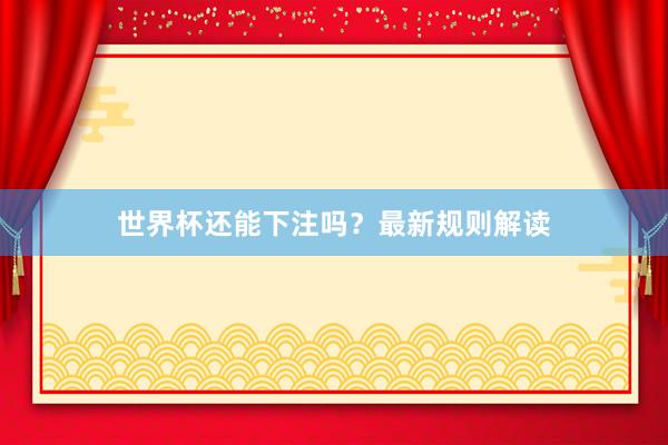 世界杯还能下注吗？最新规则解读