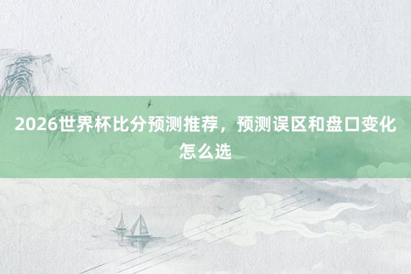 2026世界杯比分预测推荐，预测误区和盘口变化怎么选