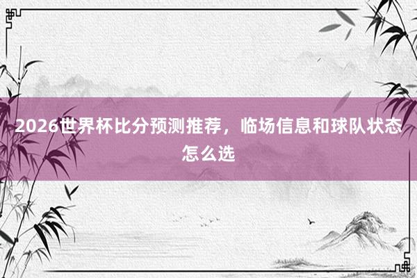 2026世界杯比分预测推荐，临场信息和球队状态怎么选
