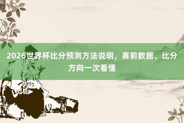 2026世界杯比分预测方法说明，赛前数据、比分方向一次看懂