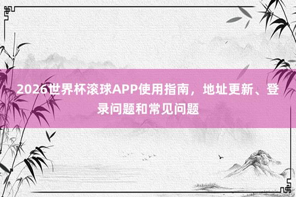 2026世界杯滚球APP使用指南，地址更新、登录问题和常见问题