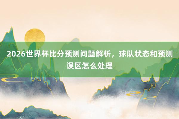 2026世界杯比分预测问题解析，球队状态和预测误区怎么处理