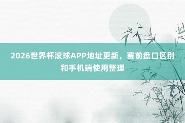 2026世界杯滚球APP地址更新，赛前盘口区别和手机端使用整理