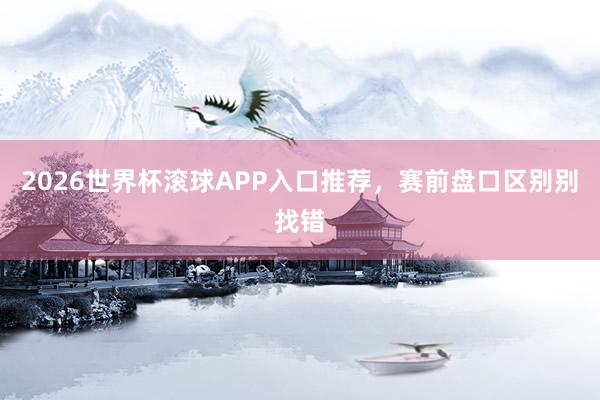 2026世界杯滚球APP入口推荐，赛前盘口区别别找错