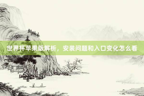 世界杯苹果版解析，安装问题和入口变化怎么看