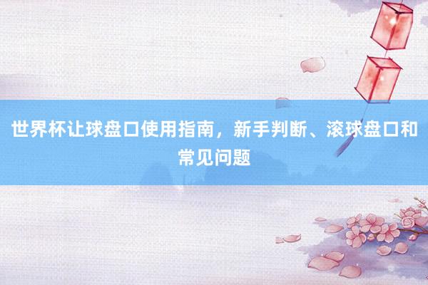 世界杯让球盘口使用指南，新手判断、滚球盘口和常见问题