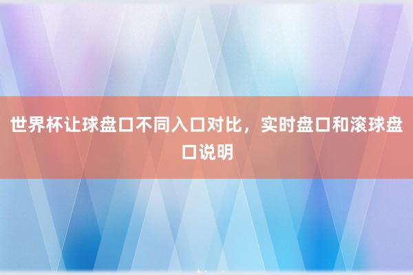 世界杯让球盘口不同入口对比，实时盘口和滚球盘口说明
