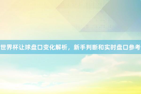 世界杯让球盘口变化解析，新手判断和实时盘口参考