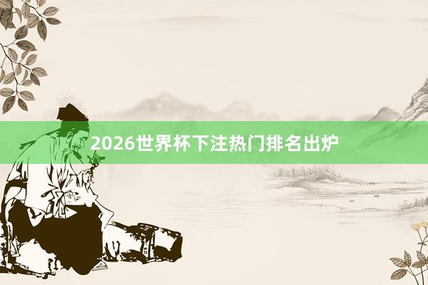 2026世界杯下注热门排名出炉