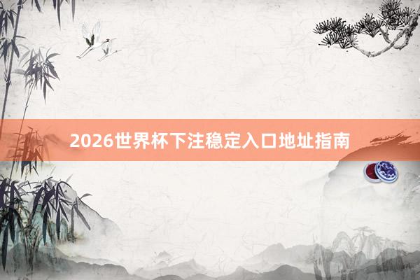2026世界杯下注稳定入口地址指南