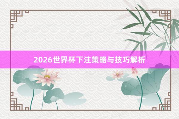 2026世界杯下注策略与技巧解析