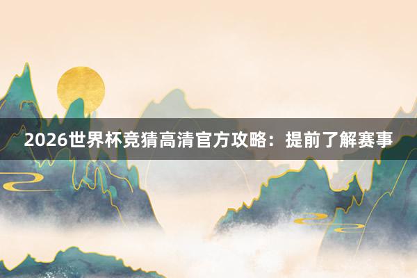 2026世界杯竞猜高清官方攻略：提前了解赛事
