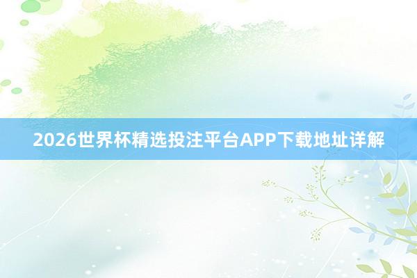 2026世界杯精选投注平台APP下载地址详解