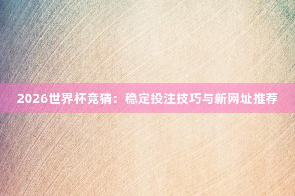 2026世界杯竞猜:稳定投注技巧与新网址推荐