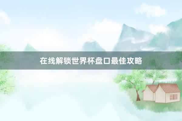 在线解锁世界杯盘口最佳攻略