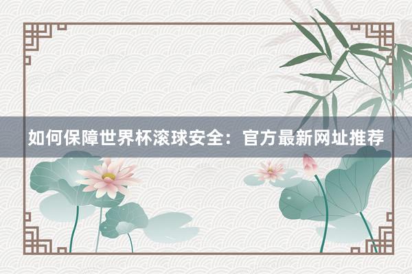 如何保障世界杯滚球安全：官方最新网址推荐