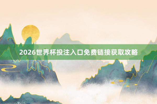 2026世界杯投注入口免费链接获取攻略