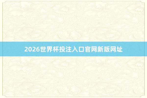 2026世界杯投注入口官网新版网址