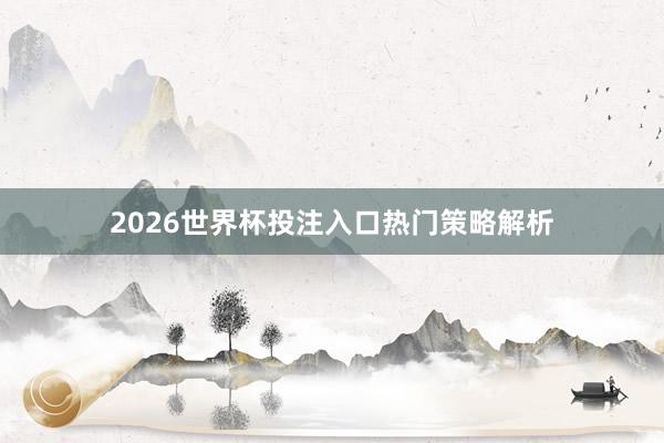 2026世界杯投注入口热门策略解析