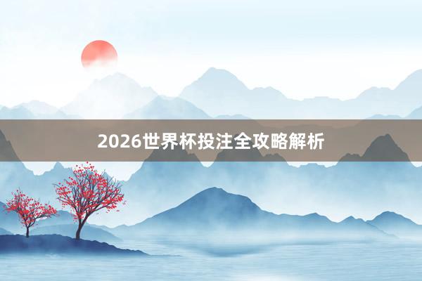 2026世界杯投注全攻略解析