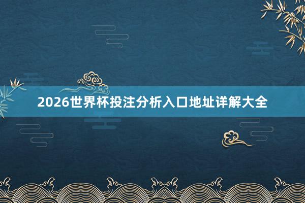 2026世界杯投注分析入口地址详解大全