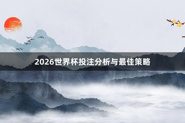 2026世界杯投注分析与最佳策略