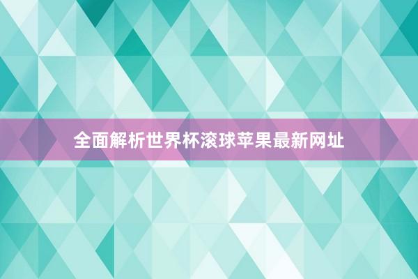 全面解析世界杯滚球苹果最新网址