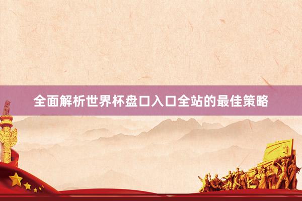 全面解析世界杯盘口入口全站的最佳策略