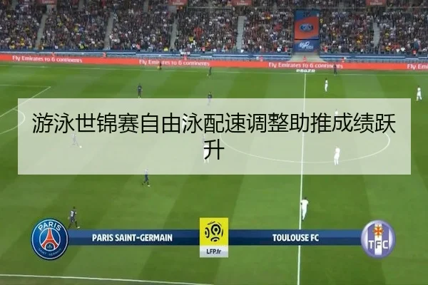 游泳世锦赛自由泳配速调整助推成绩跃升